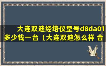 大连双迪经络仪型号d8da01多少钱一台（大连双迪怎么样 合法吗 好做吗）